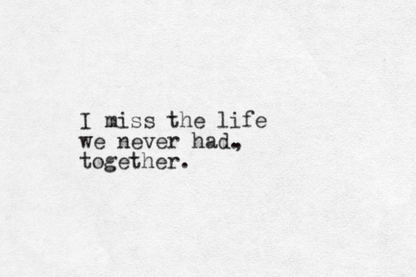 I miss the life we never had. , together.