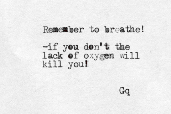 Ren member to breathe! -if you don't the lack of oxygen will kill you! Gq