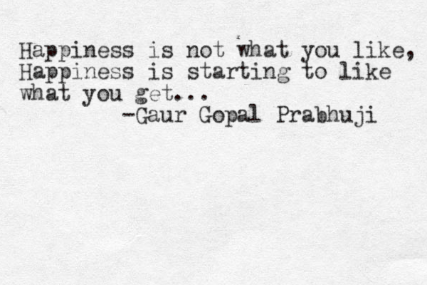 Happiness is not what you like , Happiness is starting to like what you get... -Gaur Gopal Prabhuji 
