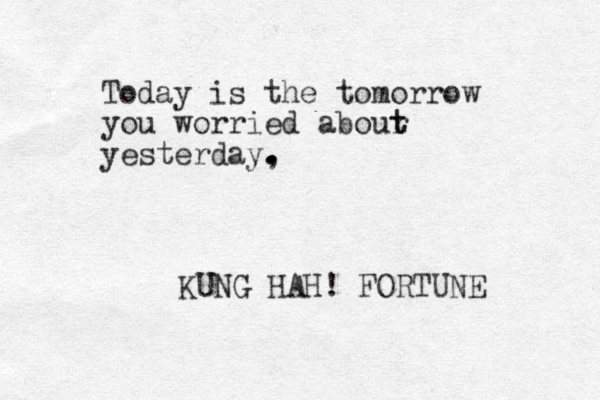 Today is the tomorrow you worried abour t t yesterday, . . . KUNG HAH! FORTUNE 