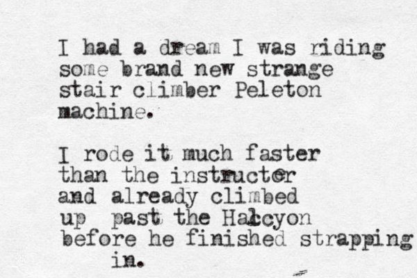I had a dream I was riding some brand new strange stair climber Peleton machine. I rode it much faster than the instructor and e already climbed p up ast the Hac lcyon before he finished strapping in.