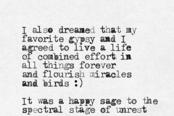 I also dreamed that my favorite gypsy and I agreed to live a life of combined effort in all things forever and flourish miracles and birds :) It was a happy sage to the spectral stage of unrest