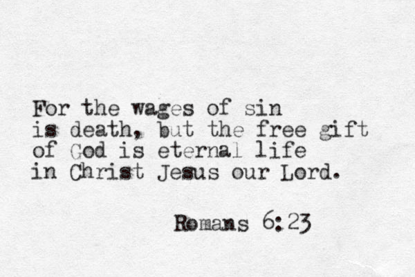 For the wages of sin is death, but the free gift of God is eternal life in Christ Jesus our Lord. Romans 6:23 
