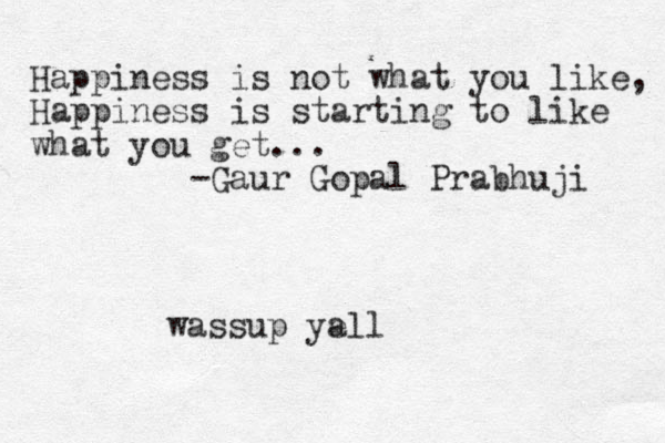 Happiness is not what you like , Happiness is starting to like what you get... -Gaur Gopal Prabhuji wassup ye all