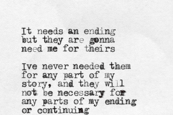 It needs an ending but they are gonna need me for theirs Ive never needed them for any part of my story, and they will not be necessary for any parts of my ending or continuing 