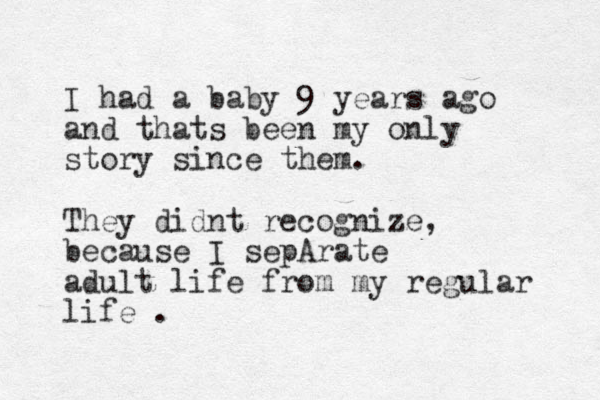 I had a baby 9 years ago and thats been my only story since them. They didnt recognize, because I sepArate adult life from my regular life . 
