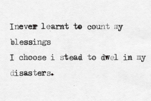 Inever learnt to count my blessings I choose i stead to dwel in my disasters.
