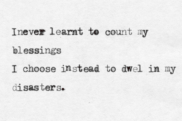 Inever learnt to count my blessings I choose i stead to dwel in my disasters. n