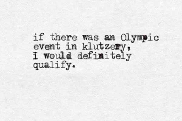 if there was an Olympic event in klutzery, i I would definitely qualify.