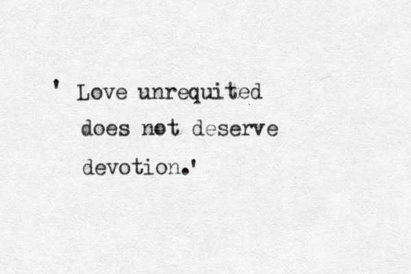 Love unrequited does not deserve devotion. ' ' 
