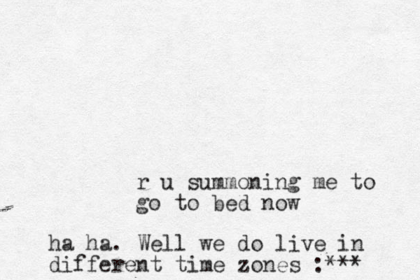 r u summoning me to go to bed now ha ha. Well we do live in different time zones :*** 