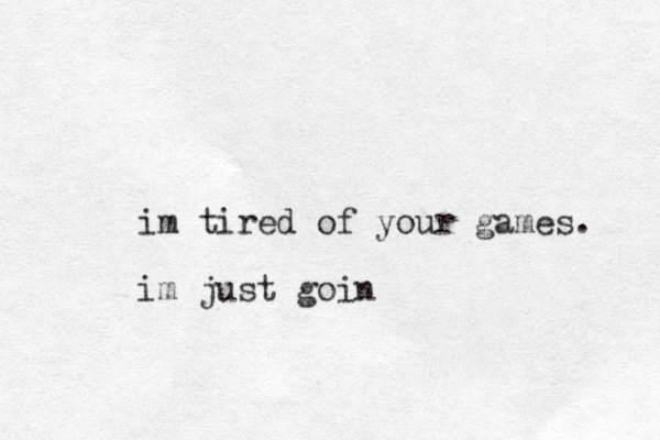 im tired of your games. im just goin