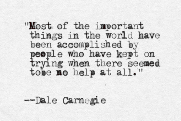 "Most of the important things in the world have been accomplished by people who have kept on trying when there seemed tobe no help at all." --Dale Carnegie