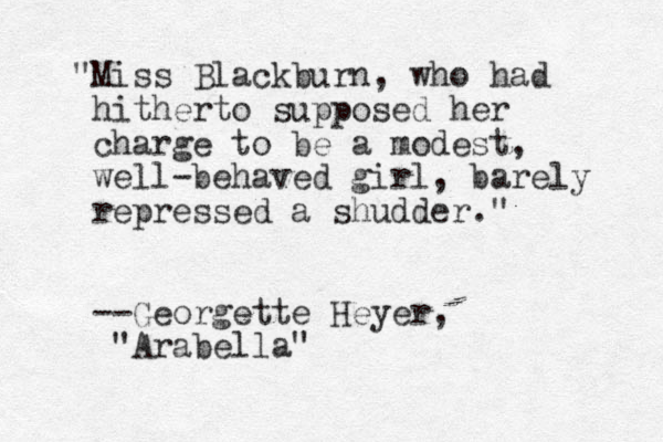 "Miss Blackburn, who had hitherto supposed her charge to be a modest, well-behaved girl, barely repressed a shudder." --Georgette Heyer, "Arabella" 