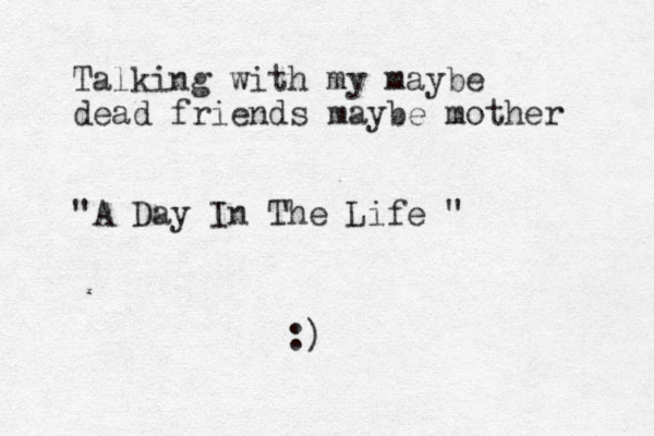 Talking with my maybe dead friends maybe mother "A Day In The Life " :)