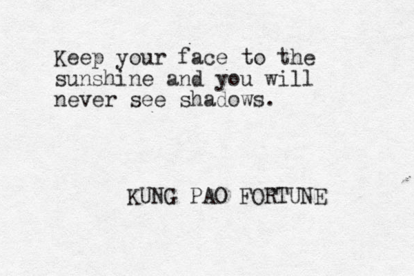 Keep your face to the sunshine and you will never see shadows. KUNG PAO FORTUNE 