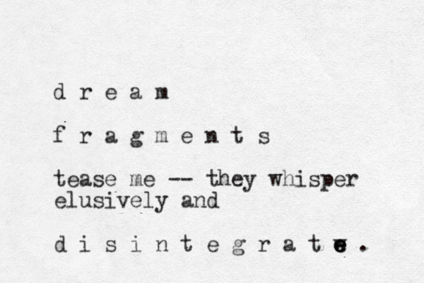 d r e a m f r a g m e n t s tease me -- they whisper elusively and d i s i n t e g r a t w e e e e . 