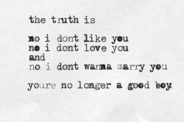 the truth is no i dont like you no i dont love you and no i dont wanna marry you youre no longer a good bou y 