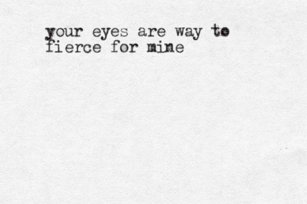 your eyes are way to fierce for mine