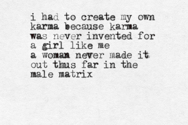 i had to create my own karma because karma was never invented for a girl like me a woman never made it out thus far in the male matrix