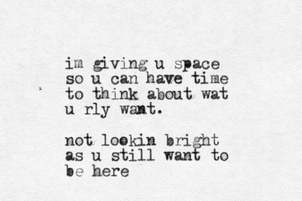 im giving u space so u can have time to think about wat u rly want. not lookin bright as u still want to be here