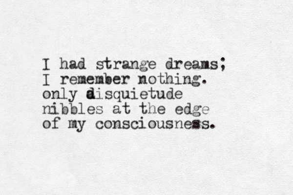 I had strange dreams; I remember nothing. only a d disquietude nibbles at the edge of my consciousness. 