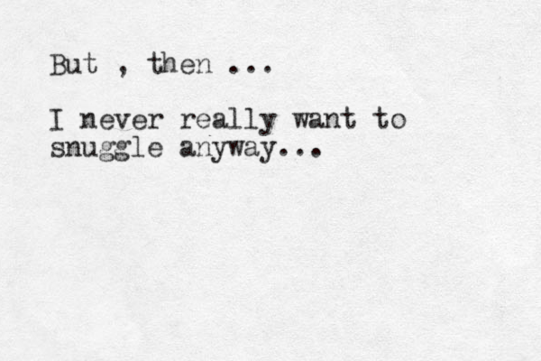 But , then ... I never really want to snuggle anyway...