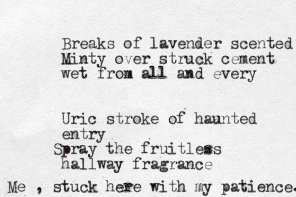 Breaks of lavender scented Minty over struck cement wet from all and every Uric stroke of haunted entry Spray the fruitless hallway fragrance Me , stuck here with my patience. 
