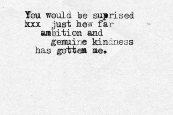You would be suprised h xxx just how far am mbition and genuine kindness has gotten me e. 