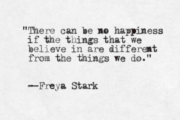 "There can be no happiness if the things that we believe in are different from the things we do." --Freya Stark