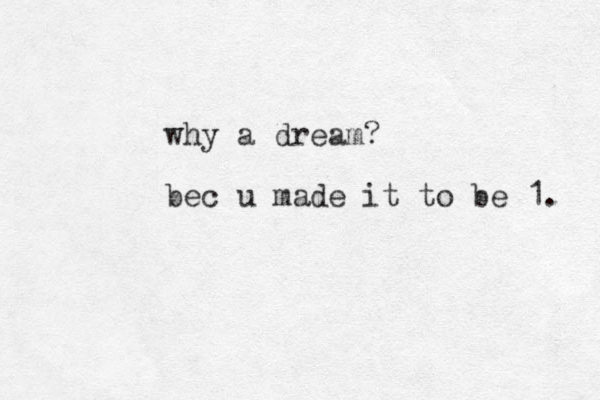 why a dream? bec u made it to be 1. 