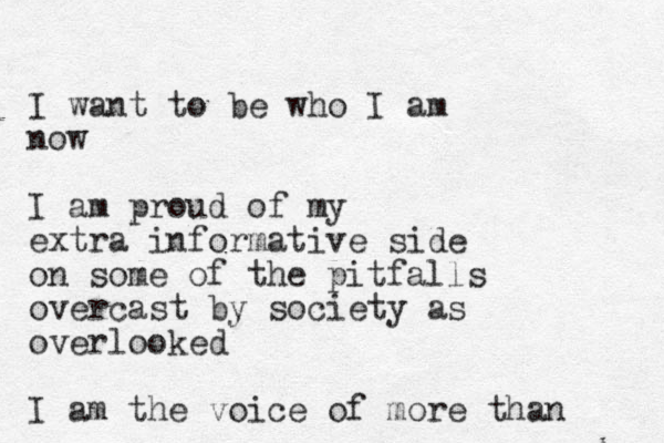 I want to be who I am now I am proud of my extra informative side on some of the pitfalls overcast by society as overlooked I am the voice of more than 