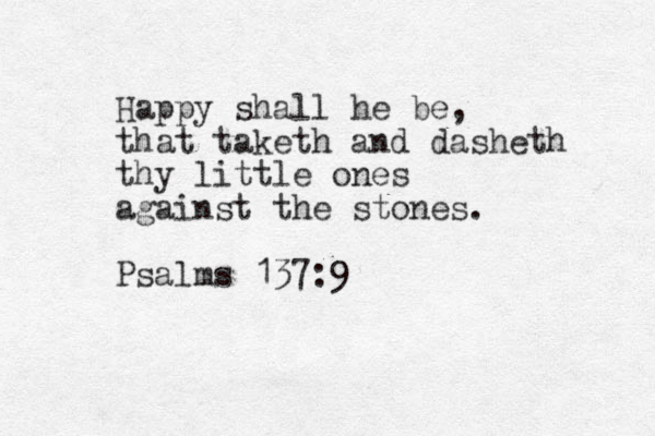 Happy shall he be, that taketh and dasheth thy little ones against the stones. Psalms 137:9 