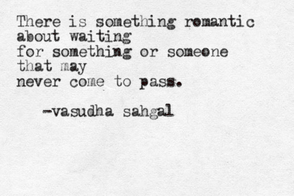 There is something romantic about waiting for something or someone that may never come to pass. -vasudha sahgal