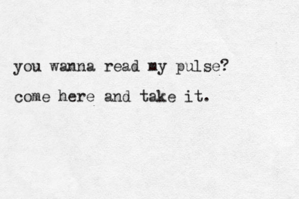 you wanna read my pulse? come here and take it. 