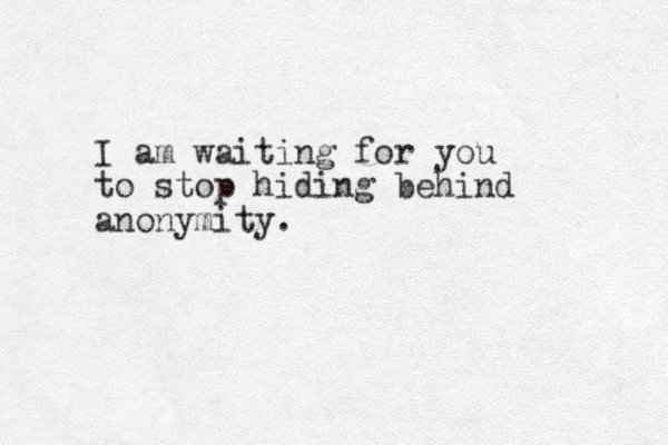 I am waiting for you to stop hiding behind anonymity.
