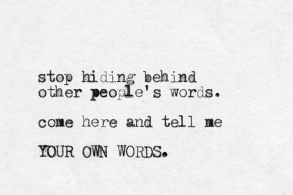 stop hiding behind other people's words. come here and tell me YOUR OWN WORDS.