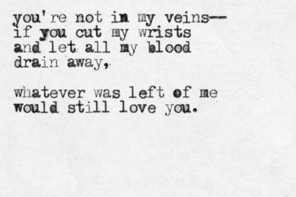 you're not in my veins-- if you cut my wrists and let all my blood drain away, whatever was left of me would still love you. 