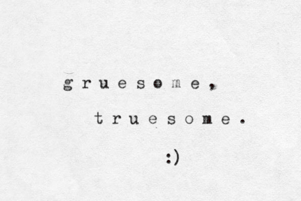 g r u e s o m e , t r u e s o m e . :) 