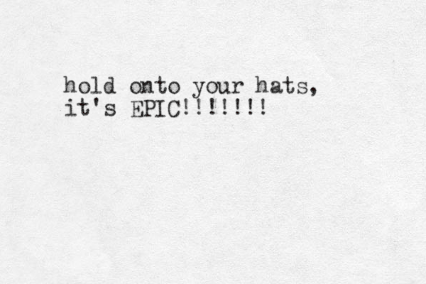 hold onto your hats, it's EPIC!!!!!!!