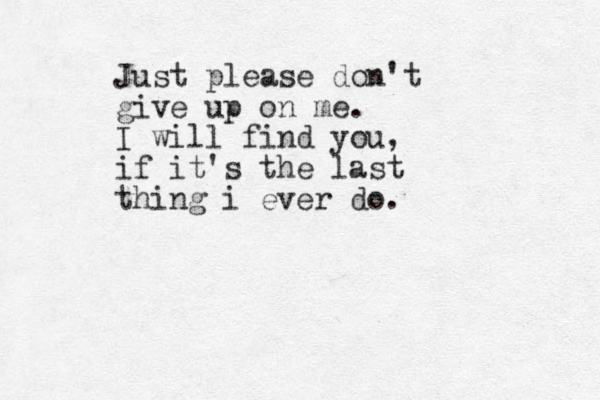Just please don't give up on me. I will find you, if it's the last thing i ever do.