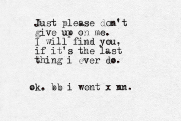 Just please don't give up on me. I will find you, if it's the last thing i ever do. ok . bb i wont x nn.