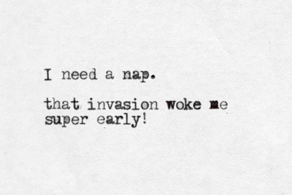 I need a nap. that invasion woke me super early! 