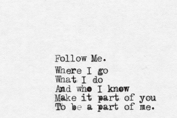 Follow Me. Where I go What I do And who I know Make it part of you To be a part of me. 
