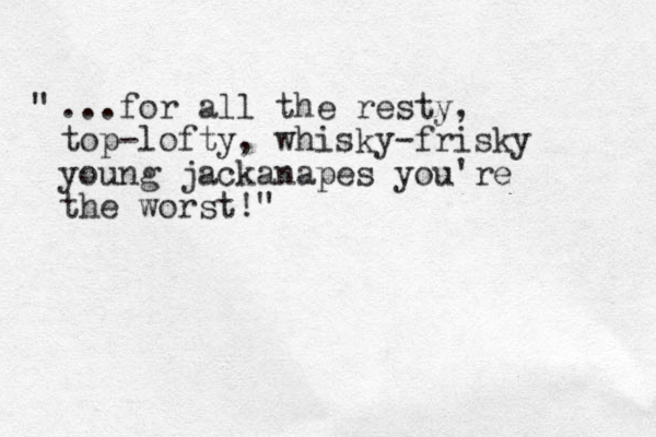 ...for all the resty, top-lofty, whisky-frisky young jackanapes you're the worst!" " 