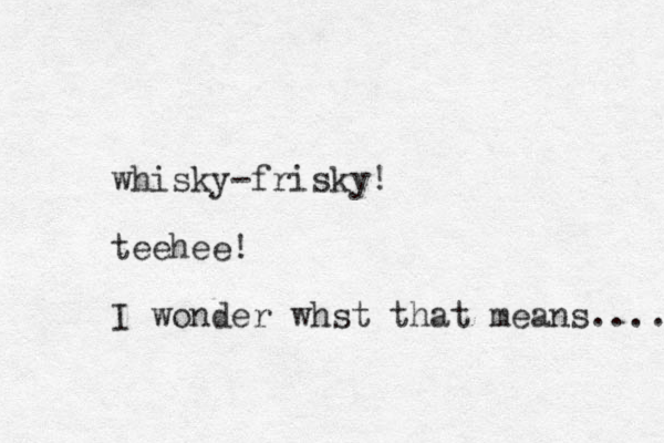 whisky-frisky! teehee! I wonder whst that means.... 