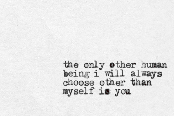 the only other human being i will always choose other than myself is you