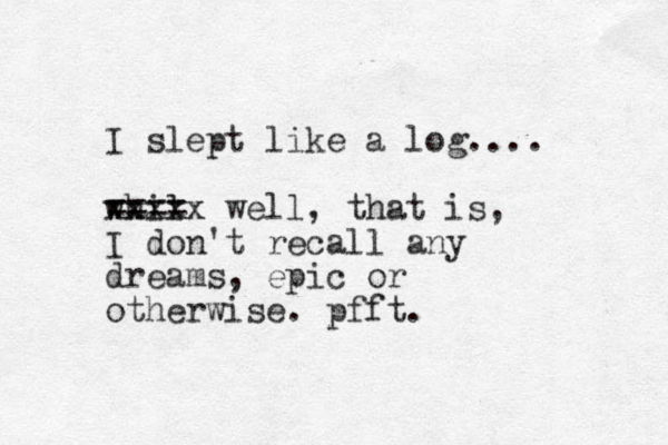 I slept like a log.... whil ==== xxxxx well, that is, I don't recall any dreams, epic or otherwise. pfft. 