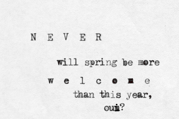 N E V E R will spring be more w e l c o m e than this year, ouu i i i i? 