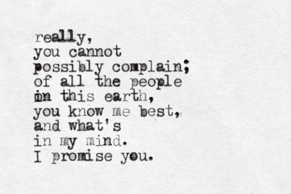 really, you cannot possibly complain; of all the people in o i this earth, you know me best, and what's in my mind. I promise you. 